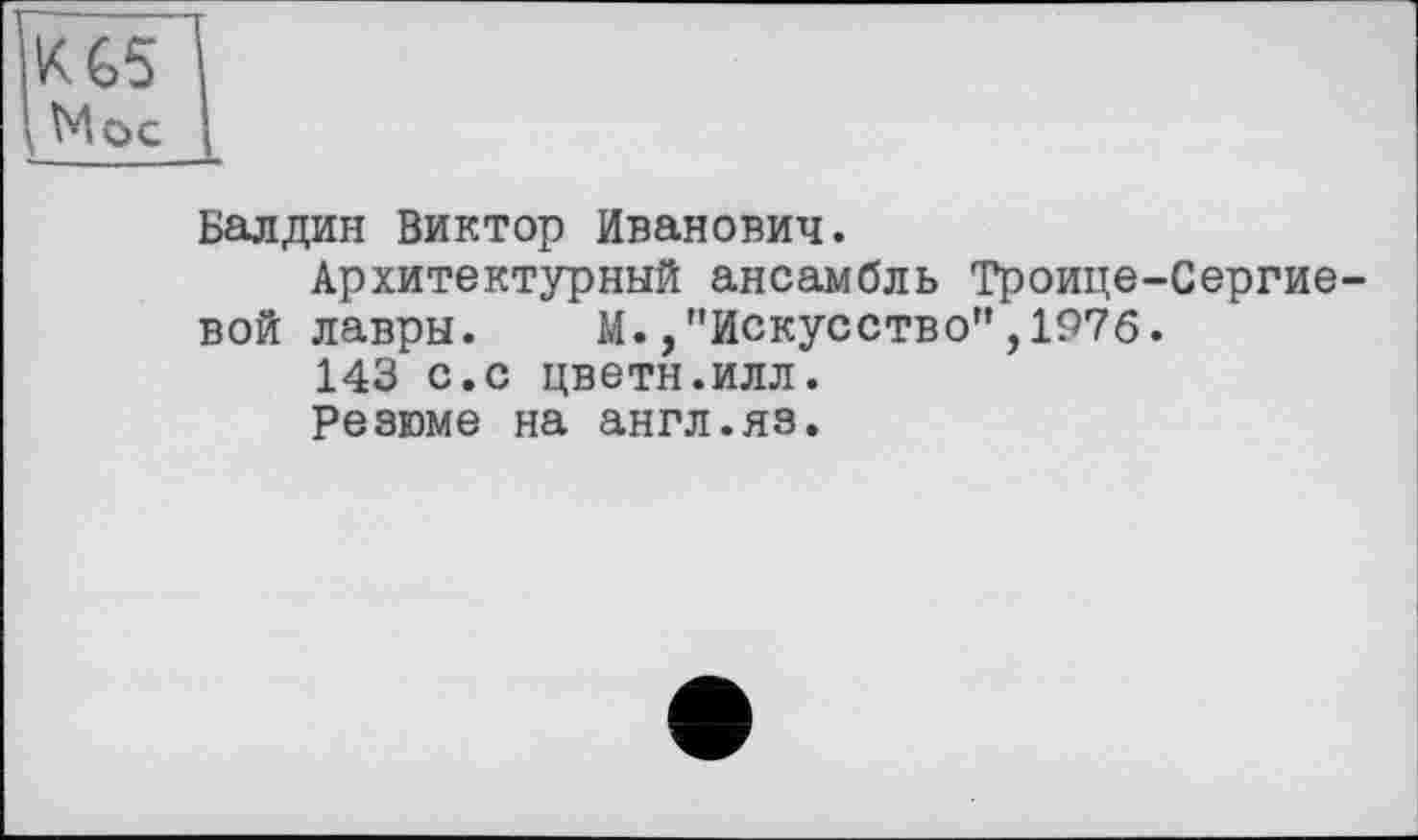 ﻿KG5
Мос
Балдин Виктор Иванович.
Архитектурный ансамбль Троице-Сергие вой лавры. М./’Искусство”,1976.
143 с.с цветн.илл.
Резюме на англ.яз.